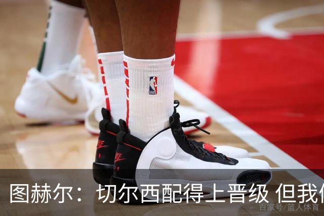图赫尔：切尔西配得上晋级 但我们犯下太多错误